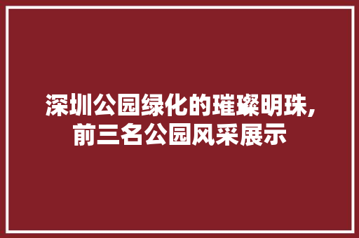 深圳公园绿化的璀璨明珠,前三名公园风采展示