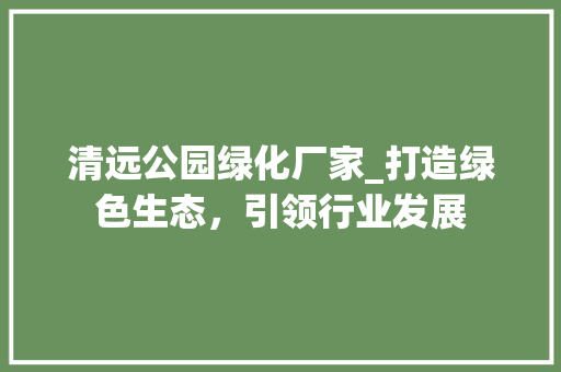 清远公园绿化厂家_打造绿色生态，引领行业发展