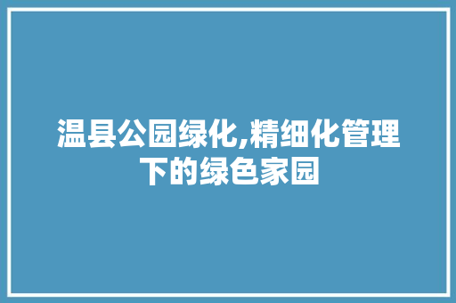 温县公园绿化,精细化管理下的绿色家园