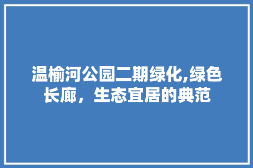 温榆河公园二期绿化,绿色长廊，生态宜居的典范