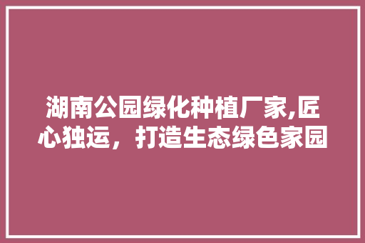 湖南公园绿化种植厂家,匠心独运，打造生态绿色家园