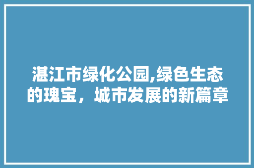 湛江市绿化公园,绿色生态的瑰宝，城市发展的新篇章 土壤施肥