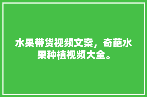 水果带货视频文案，奇葩水果种植视频大全。 蔬菜种植