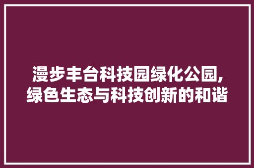 漫步丰台科技园绿化公园,绿色生态与科技创新的和谐共鸣