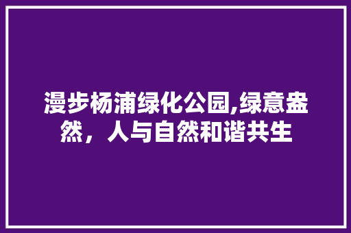 漫步杨浦绿化公园,绿意盎然，人与自然和谐共生