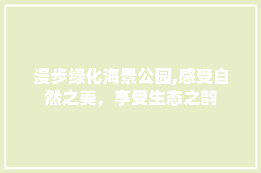 漫步绿化海景公园,感受自然之美，享受生态之韵