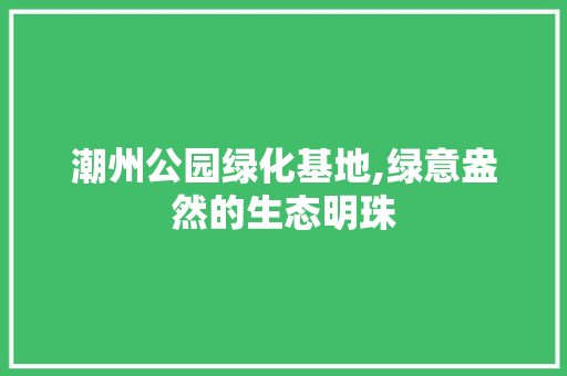 潮州公园绿化基地,绿意盎然的生态明珠