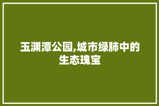 玉渊潭公园,城市绿肺中的生态瑰宝