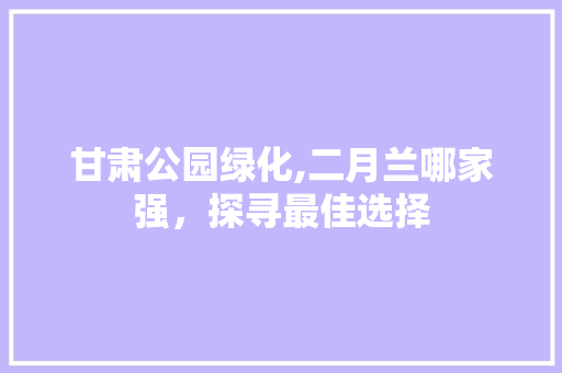 甘肃公园绿化,二月兰哪家强，探寻最佳选择