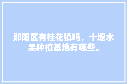 郧阳区有桂花镇吗，十堰水果种植基地有哪些。 郧阳区有桂花镇吗，十堰水果种植基地有哪些。 畜牧养殖