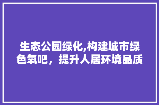 生态公园绿化,构建城市绿色氧吧，提升人居环境品质