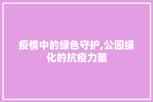 疫情中的绿色守护,公园绿化的抗疫力量 畜牧养殖