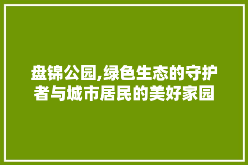 盘锦公园,绿色生态的守护者与城市居民的美好家园