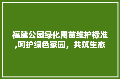 福建公园绿化用苗维护标准,呵护绿色家园，共筑生态文明