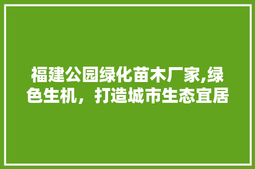 福建公园绿化苗木厂家,绿色生机，打造城市生态宜居环境 蔬菜种植