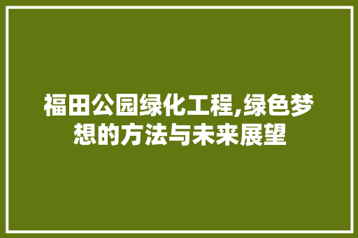 福田公园绿化工程,绿色梦想的方法与未来展望