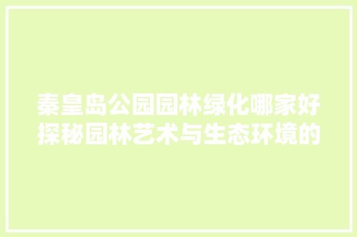 秦皇岛公园园林绿化哪家好探秘园林艺术与生态环境的完美融合