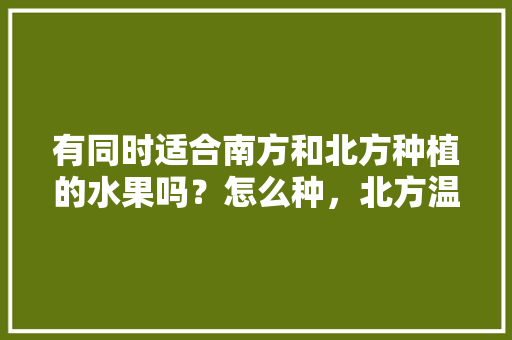 有同时适合南方和北方种植的水果吗？怎么种，北方温室种植南方水果可以吗。 有同时适合南方和北方种植的水果吗？怎么种，北方温室种植南方水果可以吗。 土壤施肥