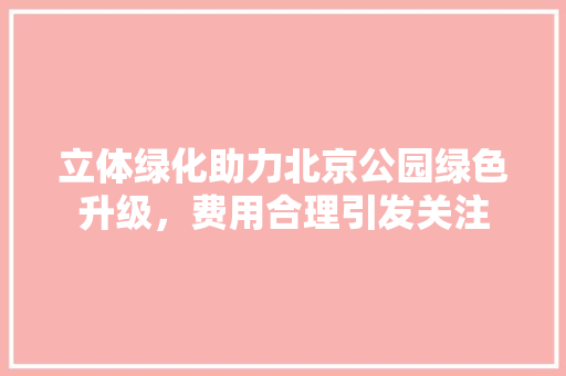 立体绿化助力北京公园绿色升级，费用合理引发关注