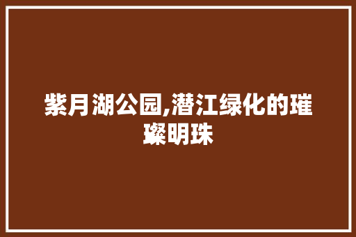 紫月湖公园,潜江绿化的璀璨明珠 土壤施肥