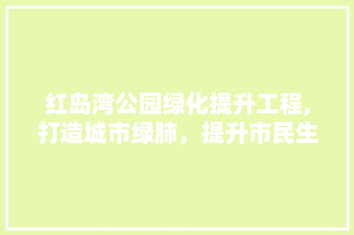 红岛湾公园绿化提升工程,打造城市绿肺，提升市民生活品质