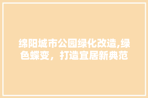 绵阳城市公园绿化改造,绿色蝶变，打造宜居新典范