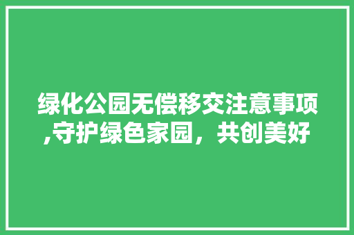 绿化公园无偿移交注意事项,守护绿色家园，共创美好未来 蔬菜种植