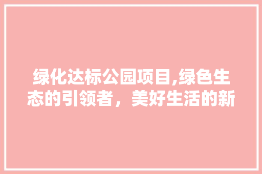 绿化达标公园项目,绿色生态的引领者，美好生活的新引擎 土壤施肥