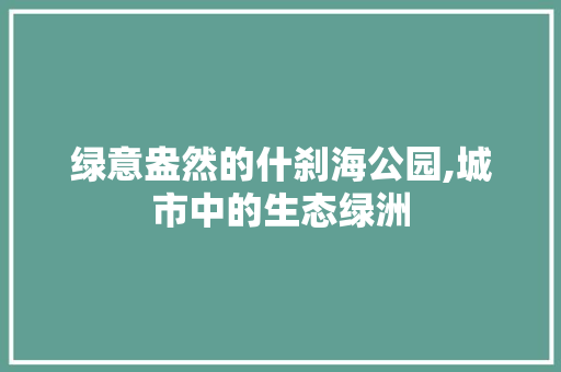 绿意盎然的什刹海公园,城市中的生态绿洲