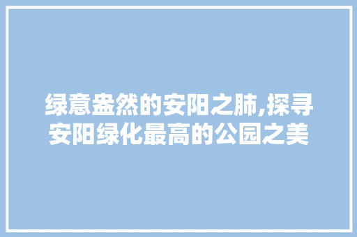 绿意盎然的安阳之肺,探寻安阳绿化最高的公园之美 蔬菜种植