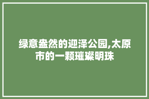 绿意盎然的迎泽公园,太原市的一颗璀璨明珠 畜牧养殖