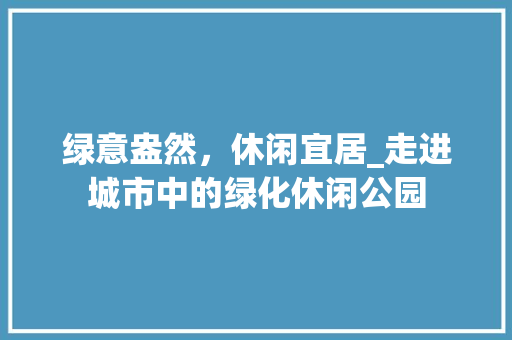 绿意盎然，休闲宜居_走进城市中的绿化休闲公园