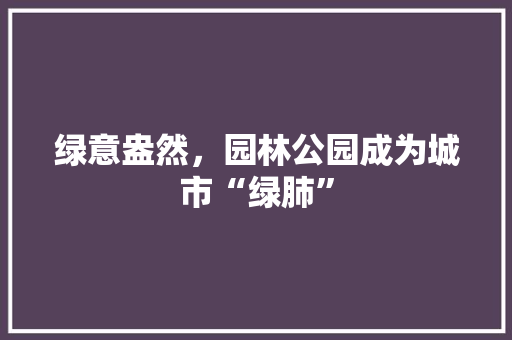 绿意盎然，园林公园成为城市“绿肺”