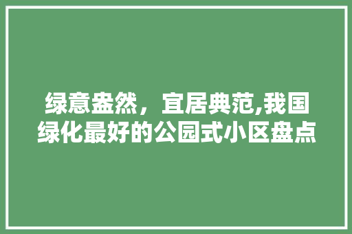 绿意盎然，宜居典范,我国绿化最好的公园式小区盘点