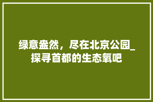 绿意盎然，尽在北京公园_探寻首都的生态氧吧