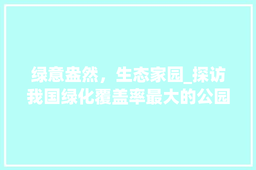 绿意盎然，生态家园_探访我国绿化覆盖率最大的公园