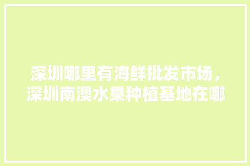 深圳哪里有海鲜批发市场，深圳南澳水果种植基地在哪里。 深圳哪里有海鲜批发市场，深圳南澳水果种植基地在哪里。 家禽养殖