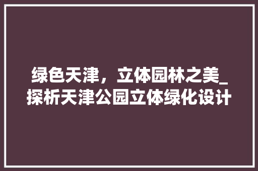 绿色天津，立体园林之美_探析天津公园立体绿化设计