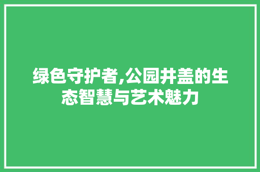 绿色守护者,公园井盖的生态智慧与艺术魅力 蔬菜种植