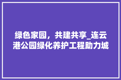 绿色家园，共建共享_连云港公园绿化养护工程助力城市生态建设