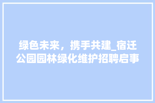 绿色未来，携手共建_宿迁公园园林绿化维护招聘启事