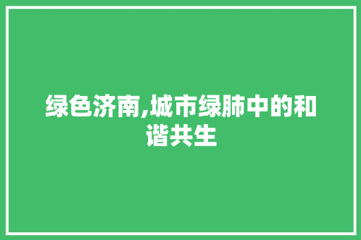 绿色济南,城市绿肺中的和谐共生