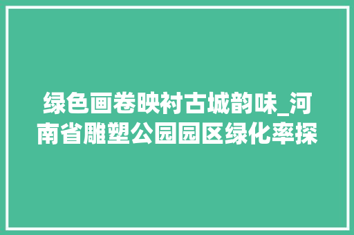 绿色画卷映衬古城韵味_河南省雕塑公园园区绿化率探秘