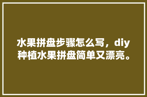 水果拼盘步骤怎么写，diy种植水果拼盘简单又漂亮。 水果种植