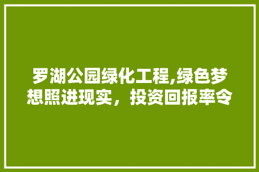 罗湖公园绿化工程,绿色梦想照进现实，投资回报率令人瞩目