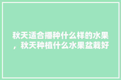 秋天适合播种什么样的水果，秋天种植什么水果盆栽好。 秋天适合播种什么样的水果，秋天种植什么水果盆栽好。 畜牧养殖