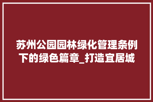 苏州公园园林绿化管理条例下的绿色篇章_打造宜居城市的生态样本