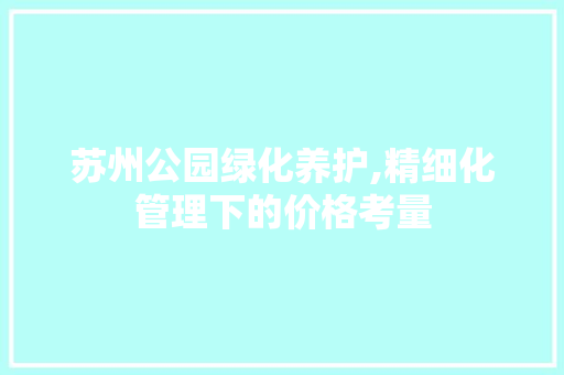 苏州公园绿化养护,精细化管理下的价格考量