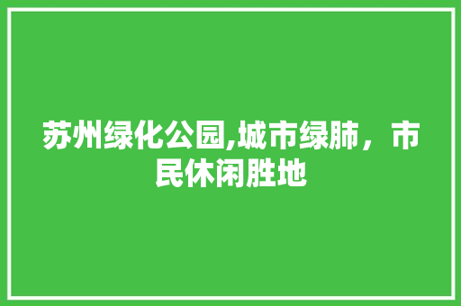 苏州绿化公园,城市绿肺，市民休闲胜地