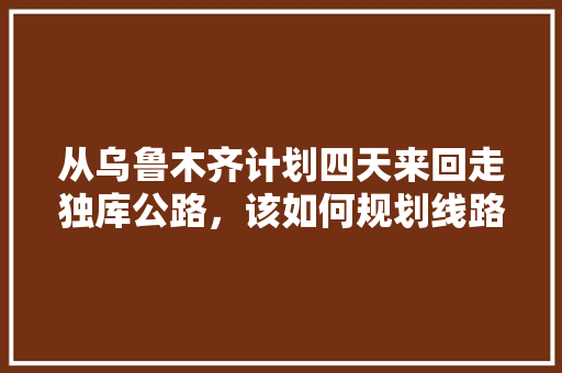 从乌鲁木齐计划四天来回走独库公路，该如何规划线路，乌市水果芒果种植基地在哪里。 从乌鲁木齐计划四天来回走独库公路，该如何规划线路，乌市水果芒果种植基地在哪里。 家禽养殖